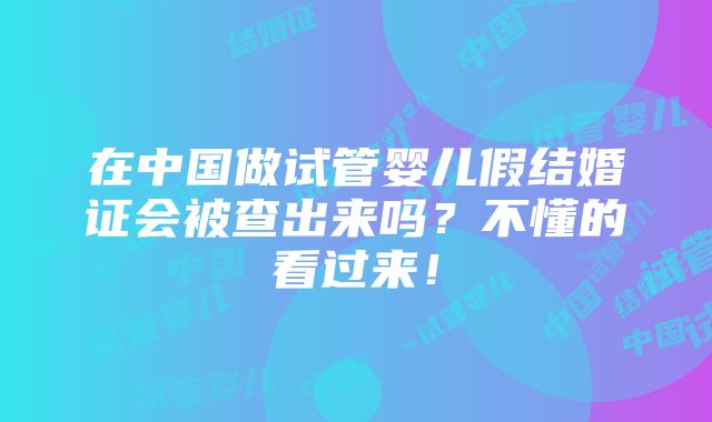 在中国做试管婴儿假结婚证会被查出来吗？不懂的看过来！