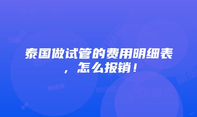 泰国做试管的费用明细表，怎么报销！