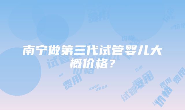 南宁做第三代试管婴儿大概价格？