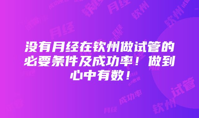 没有月经在钦州做试管的必要条件及成功率！做到心中有数！