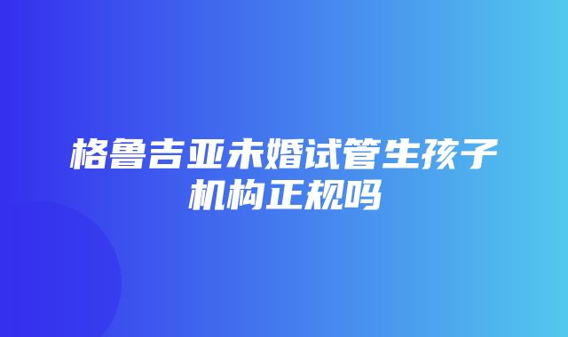 格鲁吉亚未婚试管生孩子机构正规吗