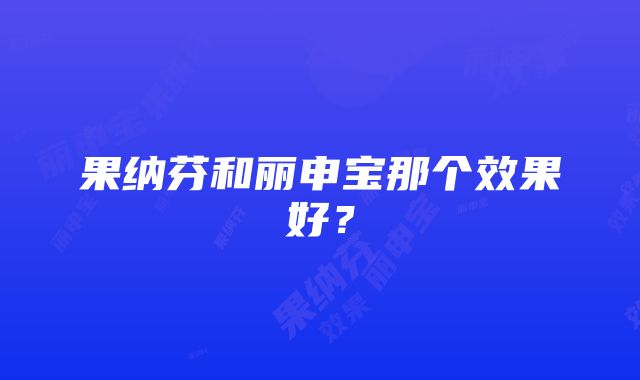 果纳芬和丽申宝那个效果好？