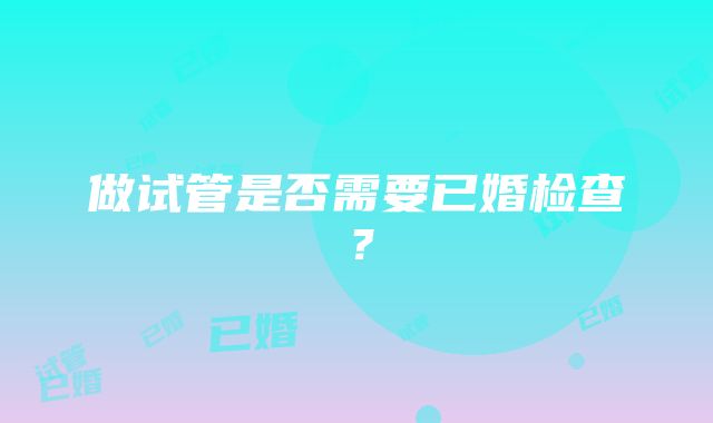 做试管是否需要已婚检查？