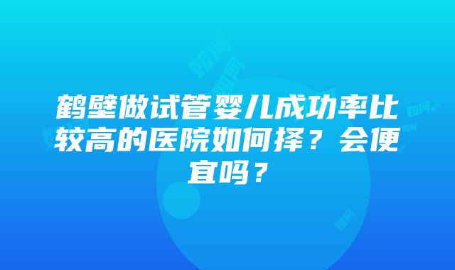 鹤壁做试管婴儿成功率比较高的医院如何择？会便宜吗？