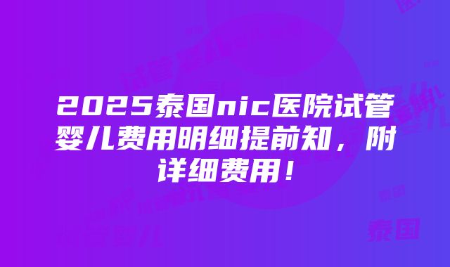 2025泰国nic医院试管婴儿费用明细提前知，附详细费用！