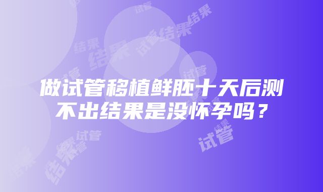 做试管移植鲜胚十天后测不出结果是没怀孕吗？