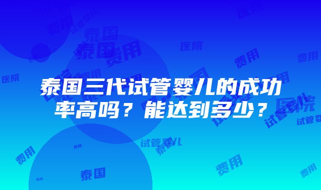 泰国三代试管婴儿的成功率高吗？能达到多少？