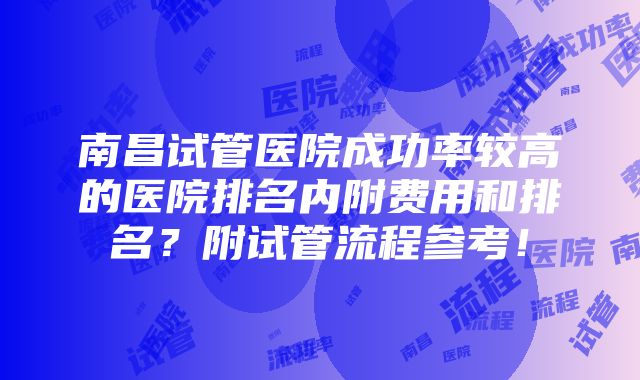 南昌试管医院成功率较高的医院排名内附费用和排名？附试管流程参考！