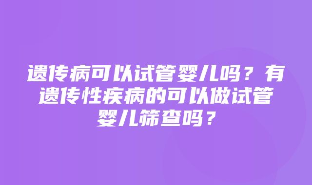 遗传病可以试管婴儿吗？有遗传性疾病的可以做试管婴儿筛查吗？