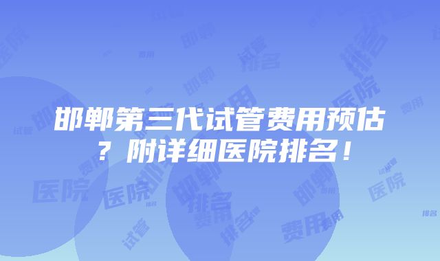 邯郸第三代试管费用预估？附详细医院排名！