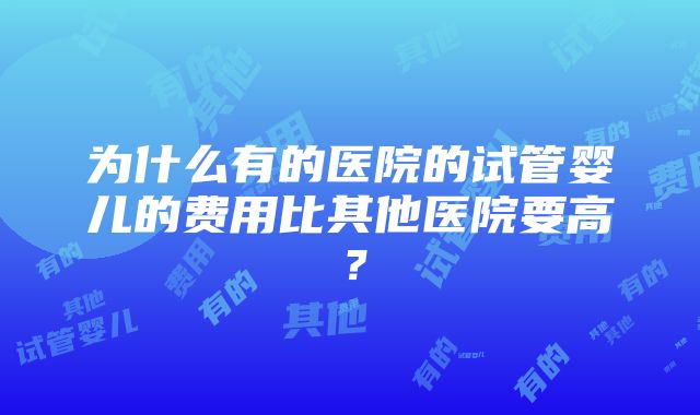 为什么有的医院的试管婴儿的费用比其他医院要高？