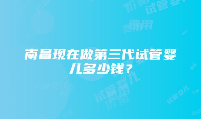 南昌现在做第三代试管婴儿多少钱？