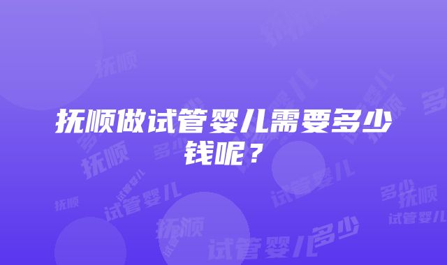 抚顺做试管婴儿需要多少钱呢？