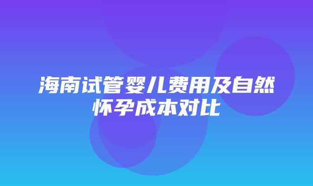 海南试管婴儿费用及自然怀孕成本对比