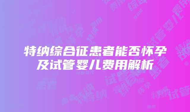 特纳综合征患者能否怀孕及试管婴儿费用解析