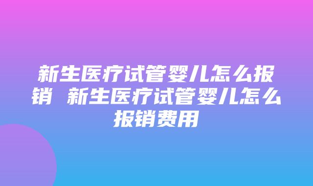 新生医疗试管婴儿怎么报销 新生医疗试管婴儿怎么报销费用