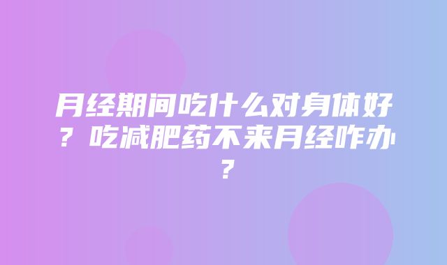 月经期间吃什么对身体好？吃减肥药不来月经咋办？