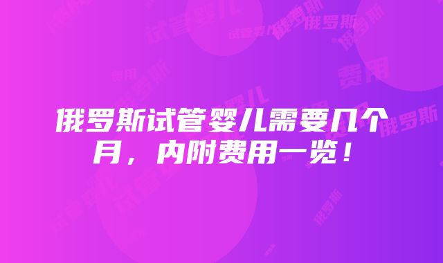 俄罗斯试管婴儿需要几个月，内附费用一览！