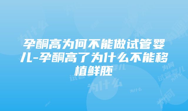 孕酮高为何不能做试管婴儿-孕酮高了为什么不能移植鲜胚