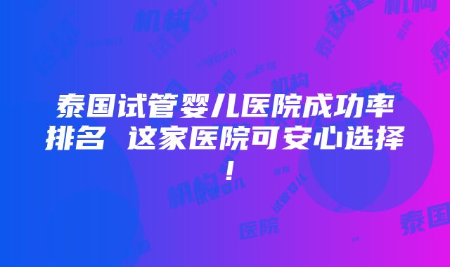 泰国试管婴儿医院成功率排名 这家医院可安心选择！