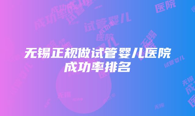 无锡正规做试管婴儿医院成功率排名