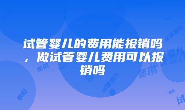 试管婴儿的费用能报销吗，做试管婴儿费用可以报销吗