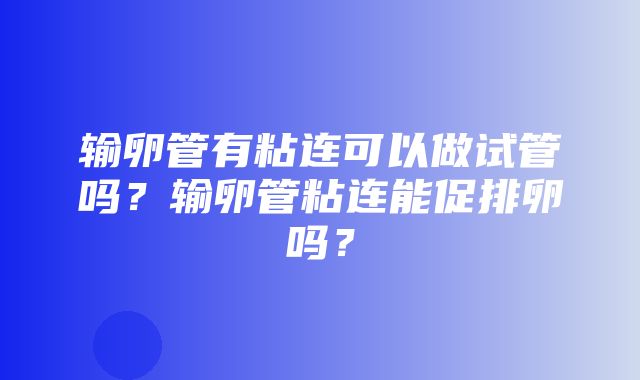 输卵管有粘连可以做试管吗？输卵管粘连能促排卵吗？