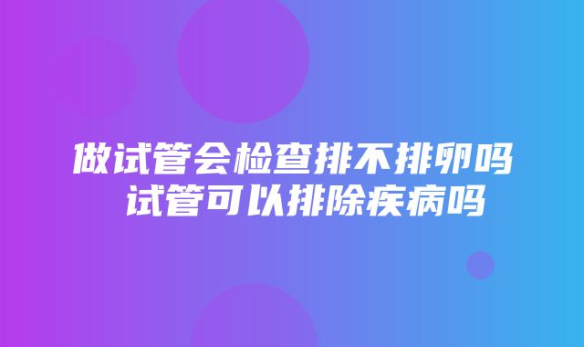 做试管会检查排不排卵吗 试管可以排除疾病吗