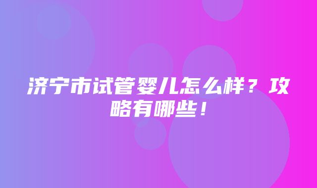 济宁市试管婴儿怎么样？攻略有哪些！