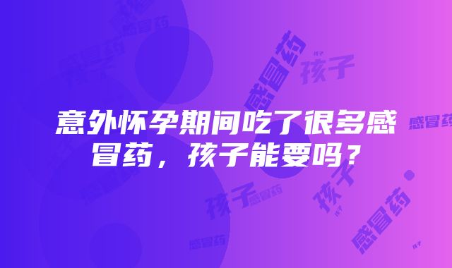 意外怀孕期间吃了很多感冒药，孩子能要吗？