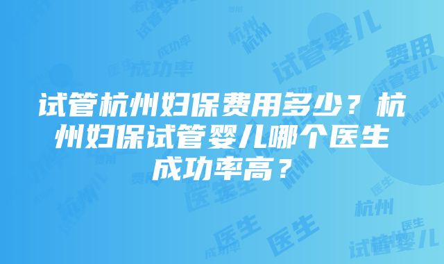 试管杭州妇保费用多少？杭州妇保试管婴儿哪个医生成功率高？