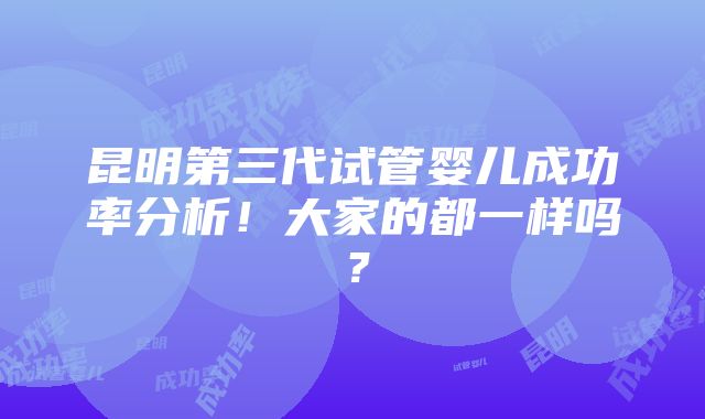 昆明第三代试管婴儿成功率分析！大家的都一样吗？