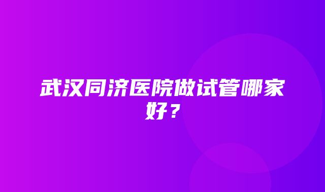 武汉同济医院做试管哪家好？