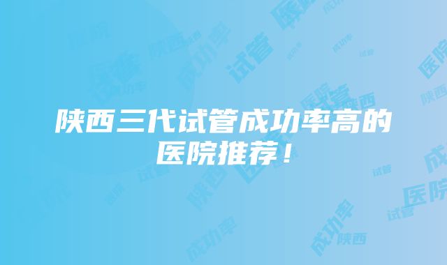 陕西三代试管成功率高的医院推荐！