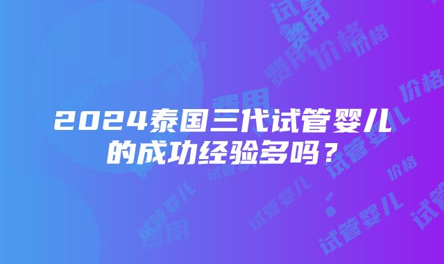 2024泰国三代试管婴儿的成功经验多吗？