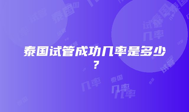 泰国试管成功几率是多少？