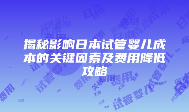 揭秘影响日本试管婴儿成本的关键因素及费用降低攻略