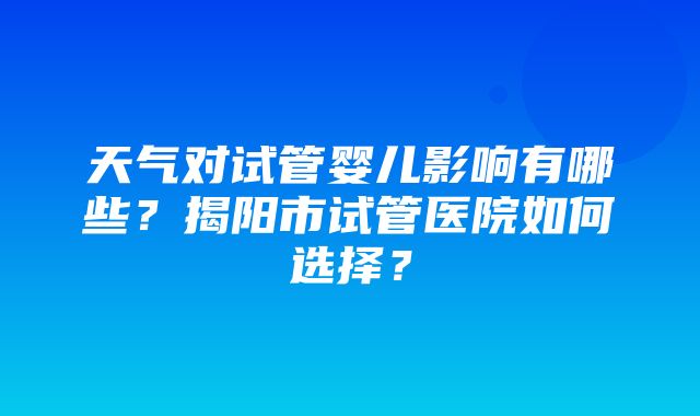 天气对试管婴儿影响有哪些？揭阳市试管医院如何选择？