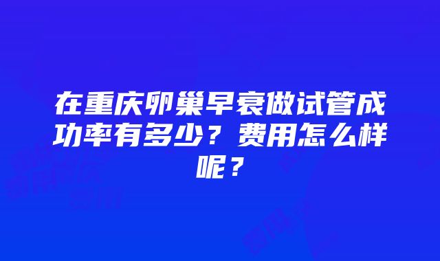 在重庆卵巢早衰做试管成功率有多少？费用怎么样呢？