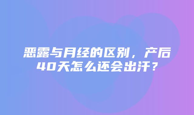 恶露与月经的区别，产后40天怎么还会出汗？