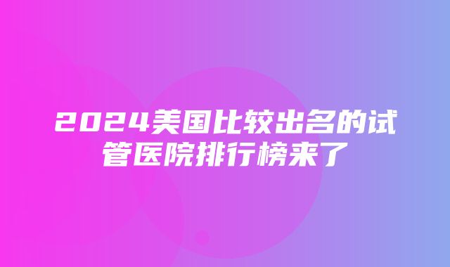 2024美国比较出名的试管医院排行榜来了