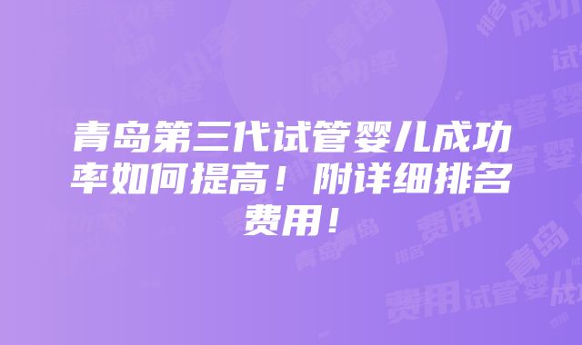 青岛第三代试管婴儿成功率如何提高！附详细排名费用！