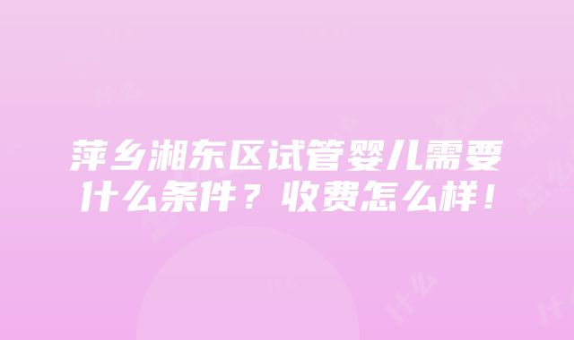 萍乡湘东区试管婴儿需要什么条件？收费怎么样！