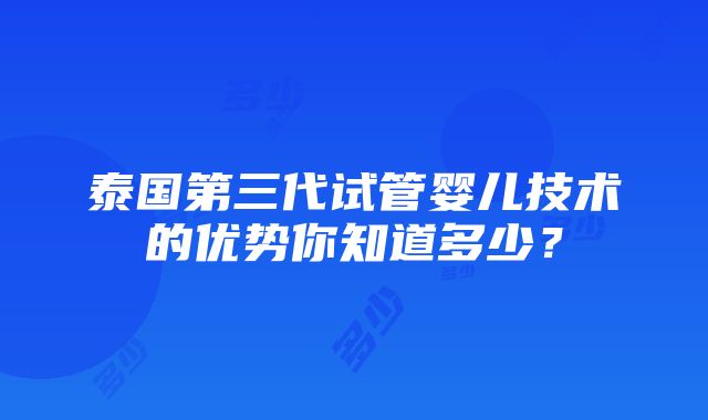 泰国第三代试管婴儿技术的优势你知道多少？