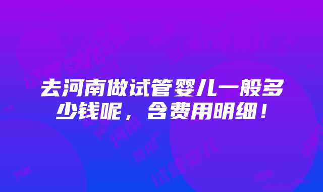 去河南做试管婴儿一般多少钱呢，含费用明细！