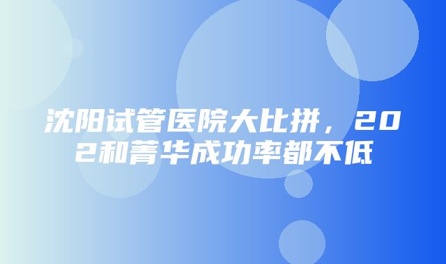 沈阳试管医院大比拼，202和菁华成功率都不低