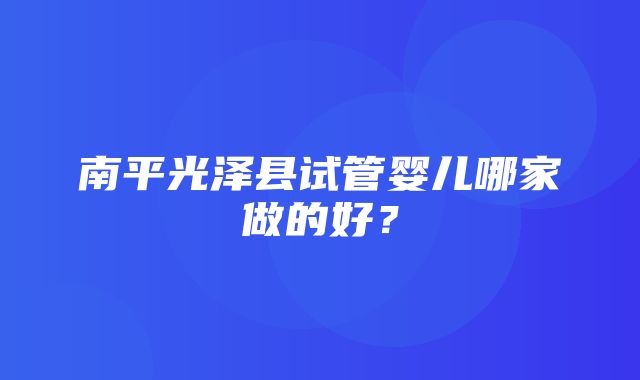 南平光泽县试管婴儿哪家做的好？