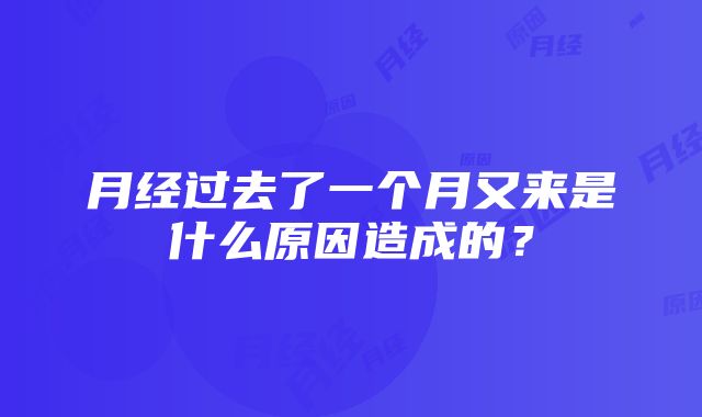 月经过去了一个月又来是什么原因造成的？