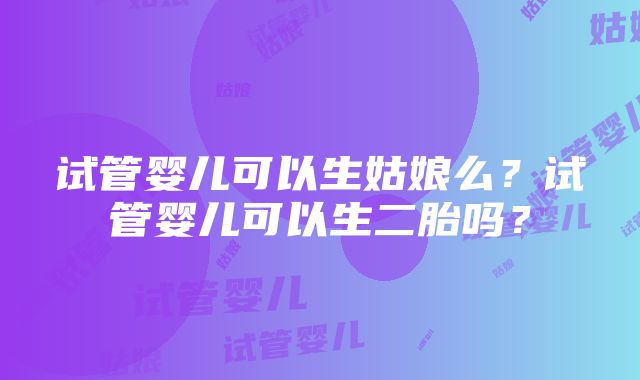 试管婴儿可以生姑娘么？试管婴儿可以生二胎吗？