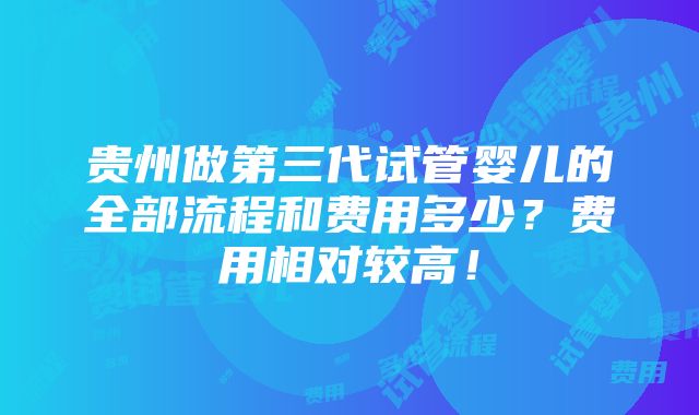 贵州做第三代试管婴儿的全部流程和费用多少？费用相对较高！